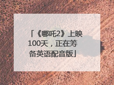 《哪吒2》上映100天，正在筹备英语配音版