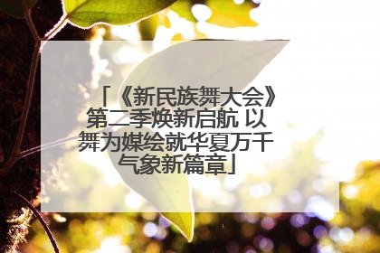 《新民族舞大会》第二季焕新启航 以舞为媒绘就华夏万千气象新篇章