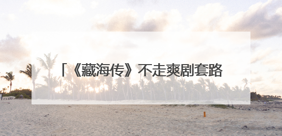 《藏海传》不走爽剧套路，肖战贡献了一半看点