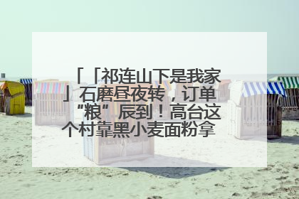 「祁连山下是我家」石磨昼夜转，订单“粮”辰到！高台这个村靠黑小麦面粉拿下成立来最大订单