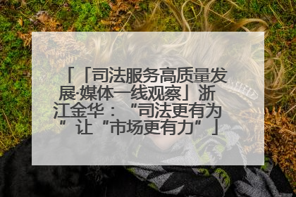 「司法服务高质量发展·媒体一线观察」浙江金华：“司法更有为”让“市场更有力”