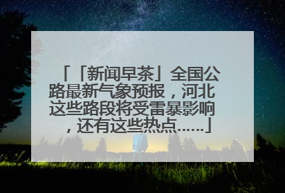 「新闻早茶」全国公路最新气象预报，河北这些路段将受雷暴影响，还有这些热点……