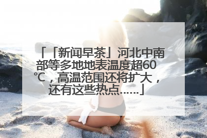 「新闻早茶」河北中南部等多地地表温度超60℃，高温范围还将扩大，还有这些热点……