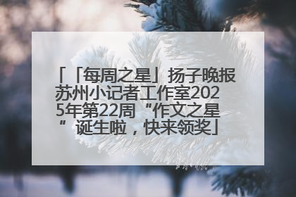 「每周之星」扬子晚报苏州小记者工作室2025年第22周“作文之星”诞生啦，快来领奖