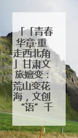 「青春华章·重走西北角」甘肃文旅嬗变：荒山变花海，文创“语”千年
