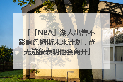「NBA」湖人出售不影响詹姆斯未来计划，尚无迹象表明他会离开