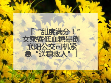 “甜度满分！”女乘客低血糖晕倒 襄阳公交司机紧急“送糖救人”