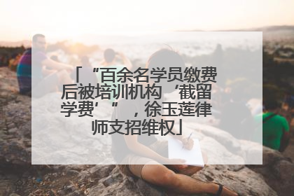 “百余名学员缴费后被培训机构‘截留学费’”，徐玉莲律师支招维权