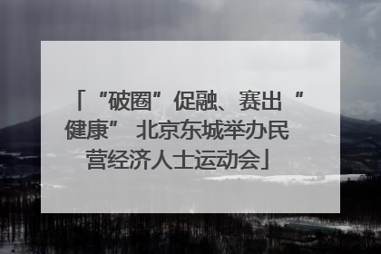 “破圈”促融、赛出“健康” 北京东城举办民营经济人士运动会