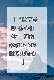 “粽享童趣 移心相伴” 河南移动让心级服务更暖心