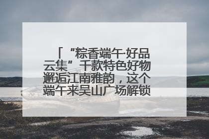 “粽香端午·好品云集”千款特色好物邂逅江南雅韵，这个端午来吴山广场解锁“浙里烟火气”