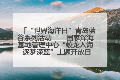 “世界海洋日”青岛蓝谷系列活动——国家深海基地管理中心“蛟龙入海 逐梦深蓝”主题开放日活动成功举办