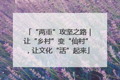 “两重”攻坚之路｜让“乡村”变“仙村”，让文化“活”起来