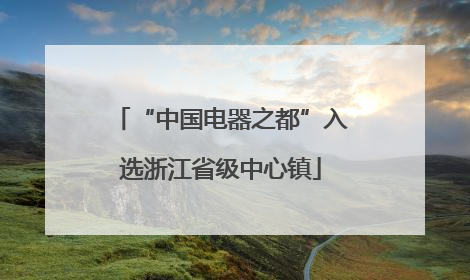 “中国电器之都”入选浙江省级中心镇