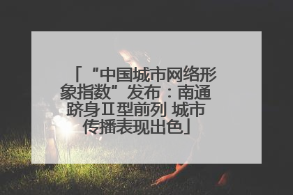 “中国城市网络形象指数”发布：南通跻身Ⅱ型前列 城市传播表现出色