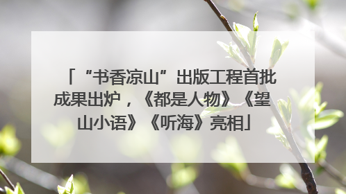 “书香凉山”出版工程首批成果出炉，《都是人物》《望山小语》《听海》亮相