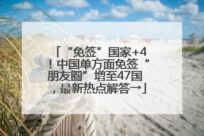 “免签”国家+4！中国单方面免签“朋友圈”增至47国，最新热点解答→