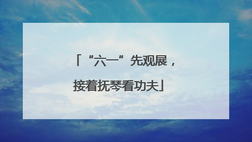“六一”先观展，接着抚琴看功夫