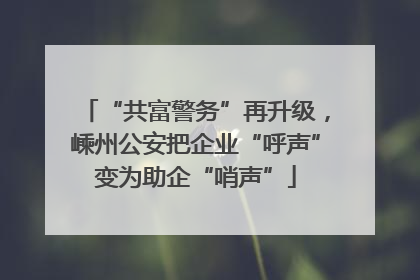“共富警务”再升级，嵊州公安把企业“呼声”变为助企“哨声”