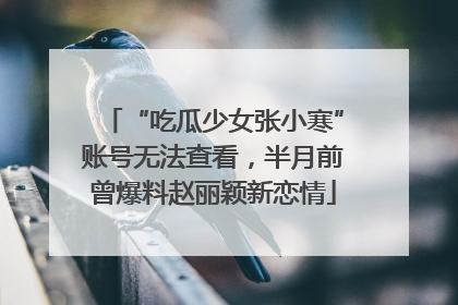 “吃瓜少女张小寒”账号无法查看，半月前曾爆料赵丽颖新恋情