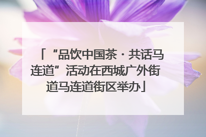 “品饮中国茶・共话马连道”活动在西城广外街道马连道街区举办