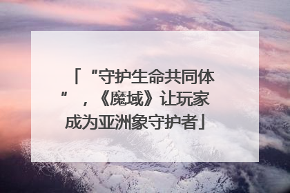 “守护生命共同体”，《魔域》让玩家成为亚洲象守护者