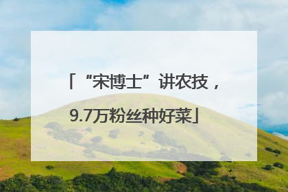 “宋博士”讲农技，9.7万粉丝种好菜