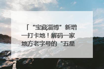 “宝藏淄博”新增一打卡地！解码一家地方老字号的“五星级”破局之路