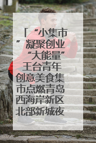 “小集市”凝聚创业“大能量” 王台青年创意美食集市点燃青岛西海岸新区北部新城夜经济