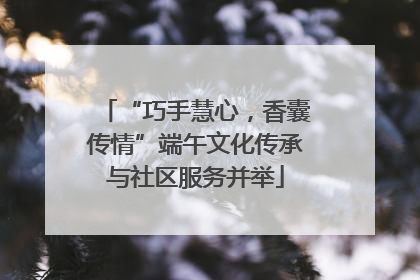 “巧手慧心，香囊传情”端午文化传承与社区服务并举