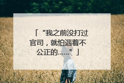 “我之前没打过官司，就怕遇着不公正的……”