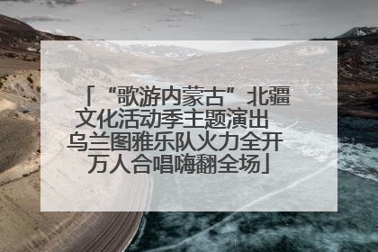 “歌游内蒙古”北疆文化活动季主题演出 乌兰图雅乐队火力全开 万人合唱嗨翻全场