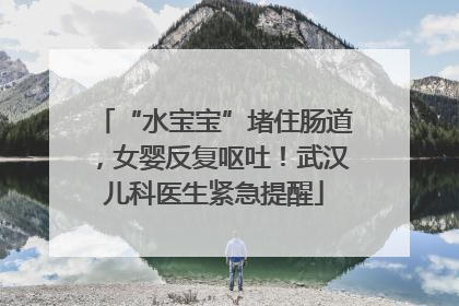 “水宝宝”堵住肠道，女婴反复呕吐！武汉儿科医生紧急提醒