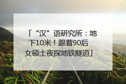 “汉”语研究所：地下10米！跟着90后女硕士夜探地铁隧道