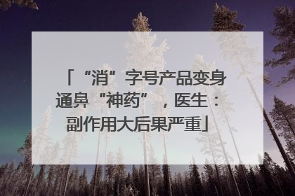 “消”字号产品变身通鼻“神药”，医生：副作用大后果严重