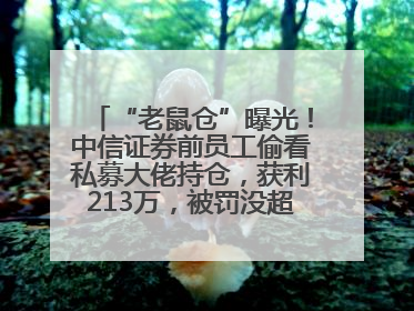 “老鼠仓”曝光！中信证券前员工偷看私募大佬持仓，获利213万，被罚没超426万