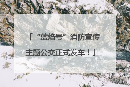 “蓝焰号”消防宣传主题公交正式发车！