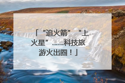 “追火箭”“上火星”……科技旅游火出圈！