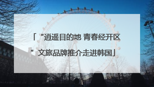 “逍遥目的地 青春经开区”文旅品牌推介走进韩国