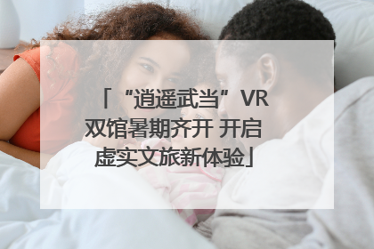“逍遥武当”VR双馆暑期齐开 开启虚实文旅新体验
