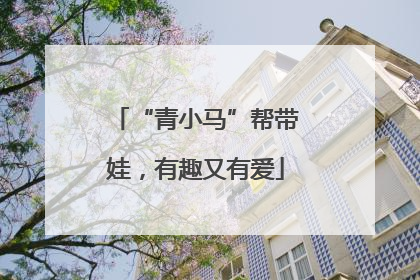 “青小马”帮带娃，有趣又有爱