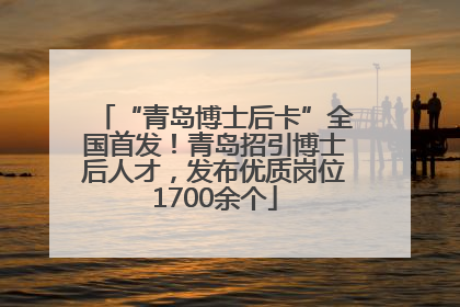 “青岛博士后卡”全国首发！青岛招引博士后人才，发布优质岗位1700余个