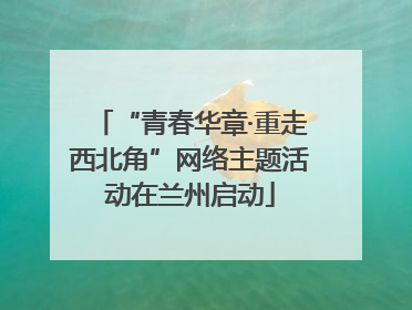 “青春华章·重走西北角”网络主题活动在兰州启动