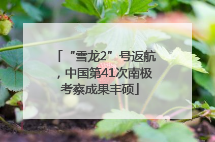 “雪龙2”号返航，中国第41次南极考察成果丰硕