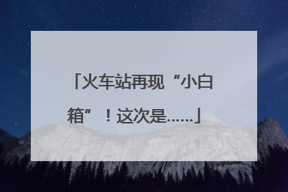 火车站再现“小白箱”！这次是……