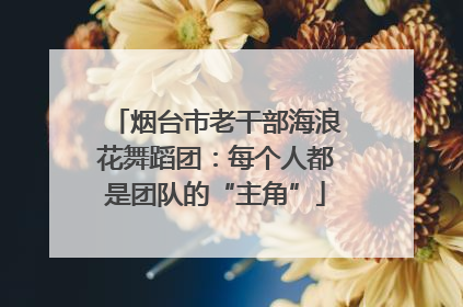 烟台市老干部海浪花舞蹈团：每个人都是团队的“主角”