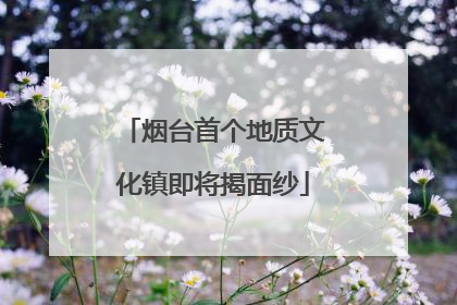 烟台首个地质文化镇即将揭面纱