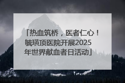 热血筑桥，医者仁心！毓璜顶医院开展2025年世界献血者日活动
