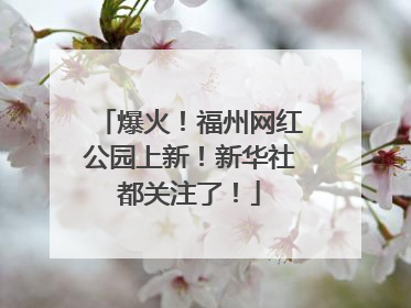 爆火！福州网红公园上新！新华社都关注了！