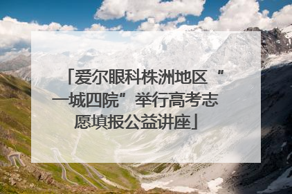 爱尔眼科株洲地区“一城四院”举行高考志愿填报公益讲座